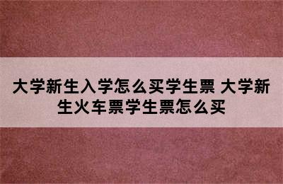 大学新生入学怎么买学生票 大学新生火车票学生票怎么买